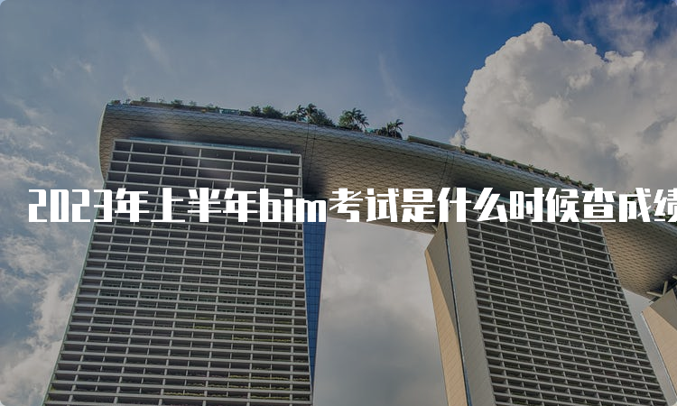 2023年上半年bim考试是什么时候查成绩