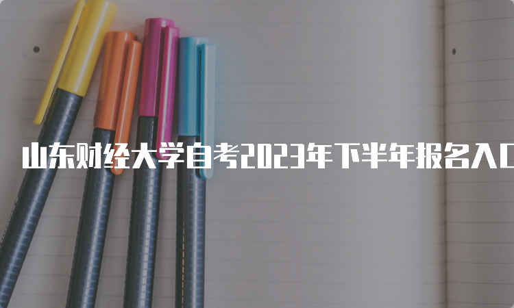 山东财经大学自考2023年下半年报名入口6月24日关闭