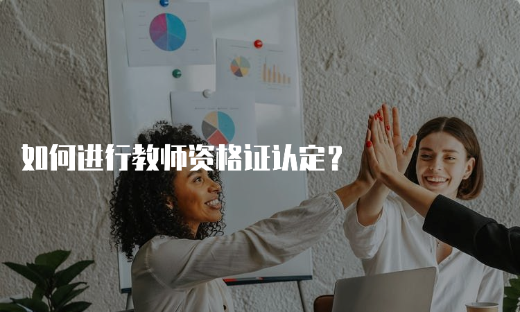 如何进行教师资格证认定？