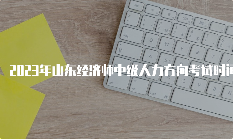 2023年山东经济师中级人力方向考试时间