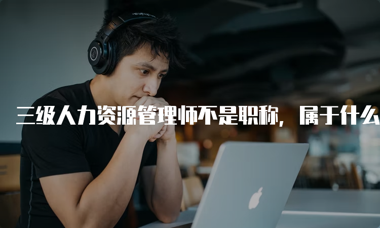 三级人力资源管理师不是职称，属于什么？