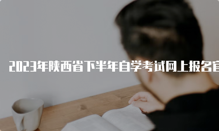 2023年陕西省下半年自学考试网上报名官网入口：陕西省教育考试院