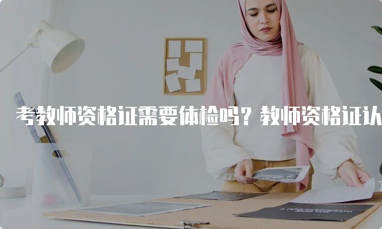 考教师资格证需要体检吗？教师资格证认定体检详解