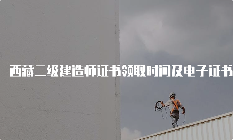 西藏二级建造师证书领取时间及电子证书查询方法