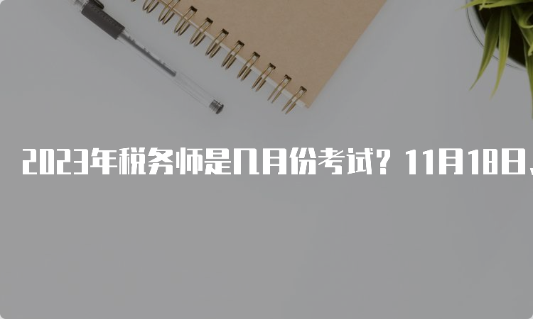 2023年税务师是几月份考试？11月18日、19日