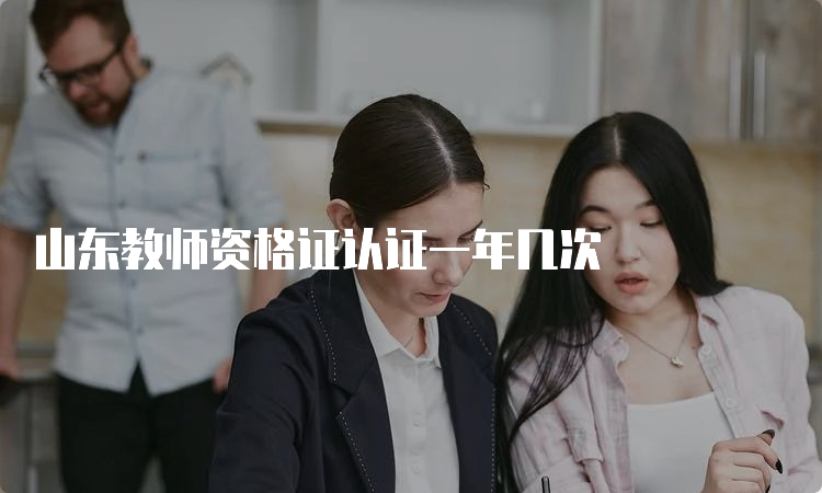 山东教师资格证认证一年几次