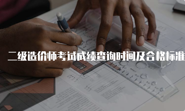 二级造价师考试成绩查询时间及合格标准