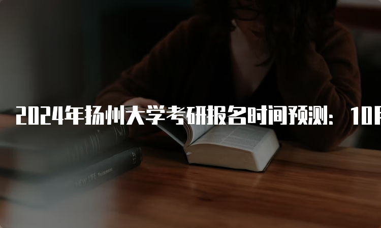 2024年扬州大学考研报名时间预测：10月5日至25日