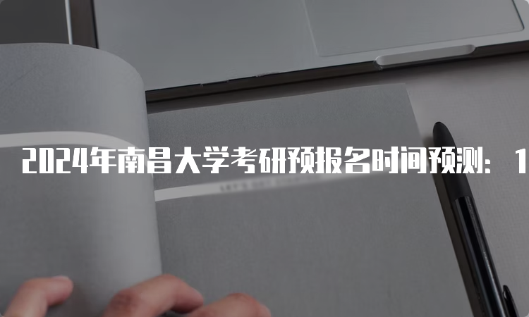 2024年南昌大学考研预报名时间预测：10月5日