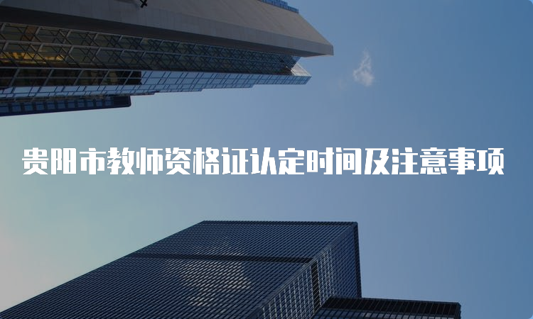 贵阳市教师资格证认定时间及注意事项