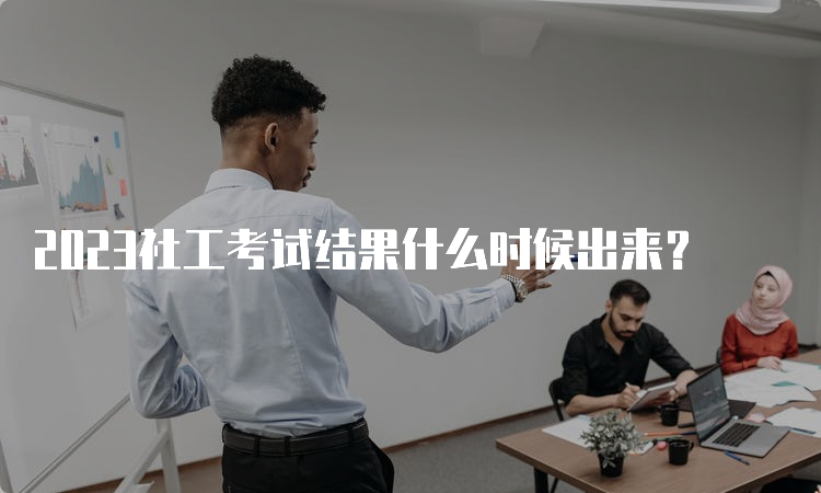 2023社工考试结果什么时候出来？