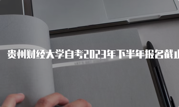 贵州财经大学自考2023年下半年报名截止时间：6月21日