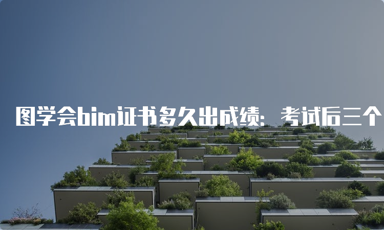 图学会bim证书多久出成绩：考试后三个月