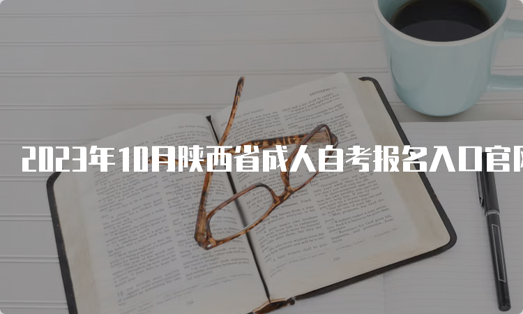 2023年10月陕西省成人自考报名入口官网网址：陕西教育考试院