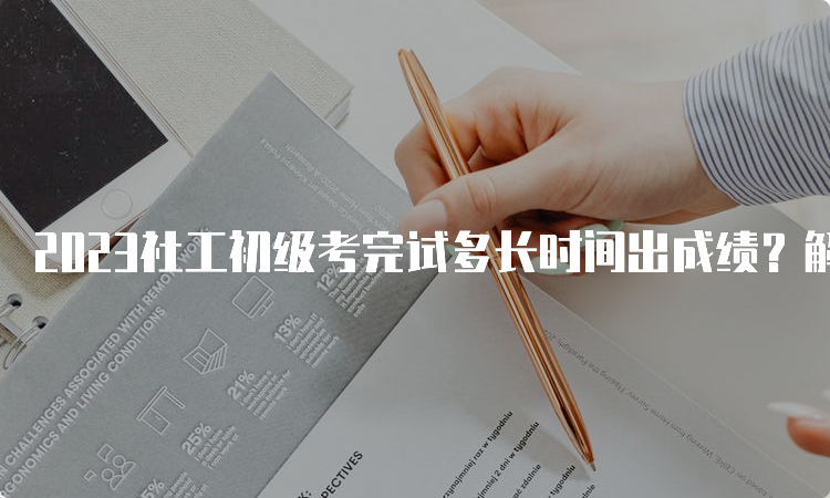 2023社工初级考完试多长时间出成绩？解决你的疑惑！