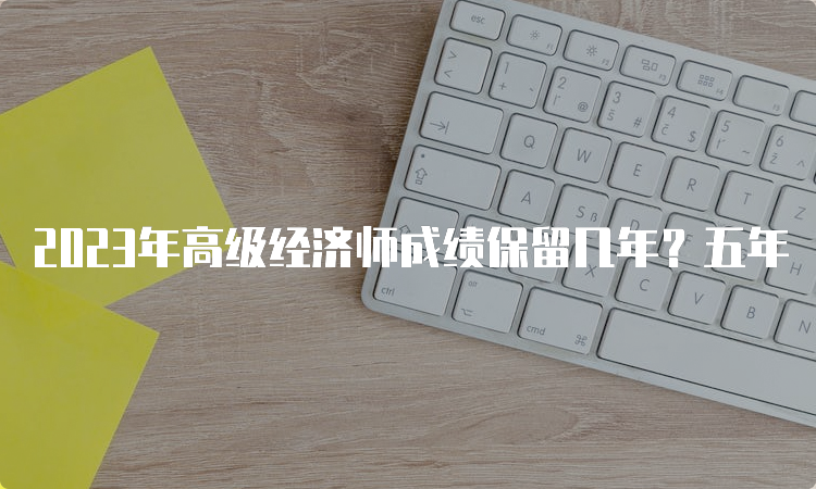 2023年高级经济师成绩保留几年？五年