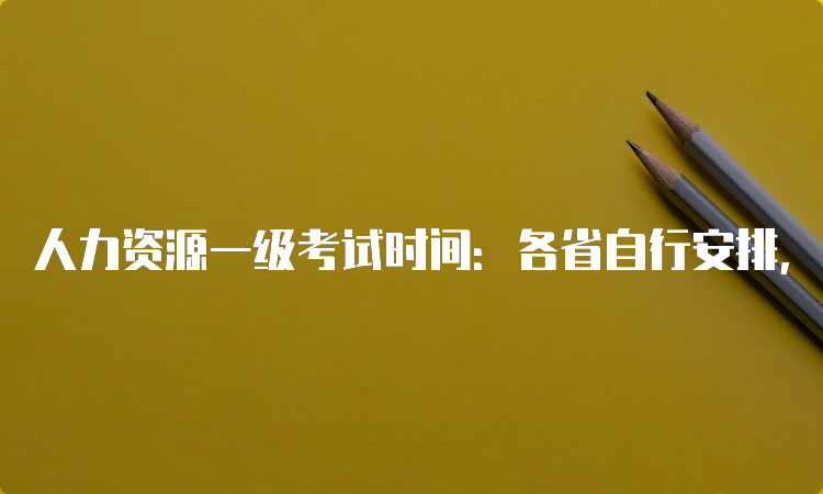 人力资源一级考试时间：各省自行安排，一般每年从3月开始