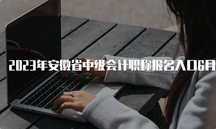 2023年安徽省中级会计职称报名入口6月20日开通