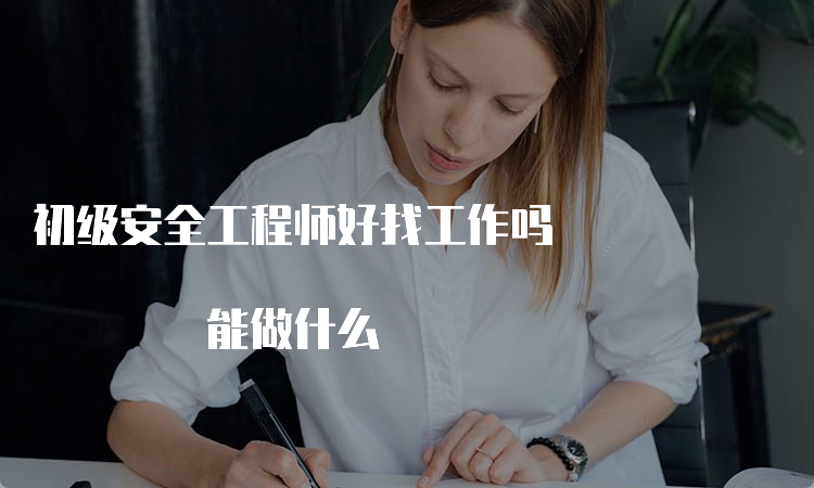 初级安全工程师好找工作吗 能做什么