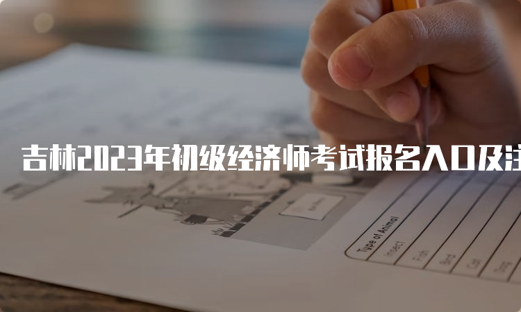 吉林2023年初级经济师考试报名入口及注意事项