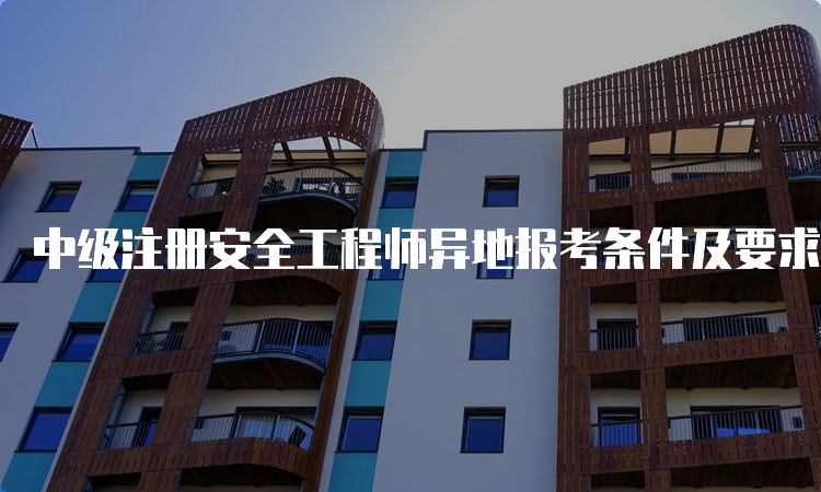 中级注册安全工程师异地报考条件及要求