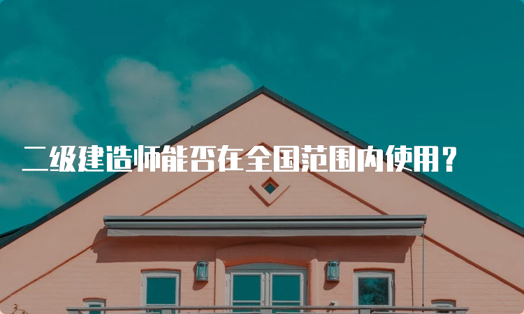 二级建造师能否在全国范围内使用？