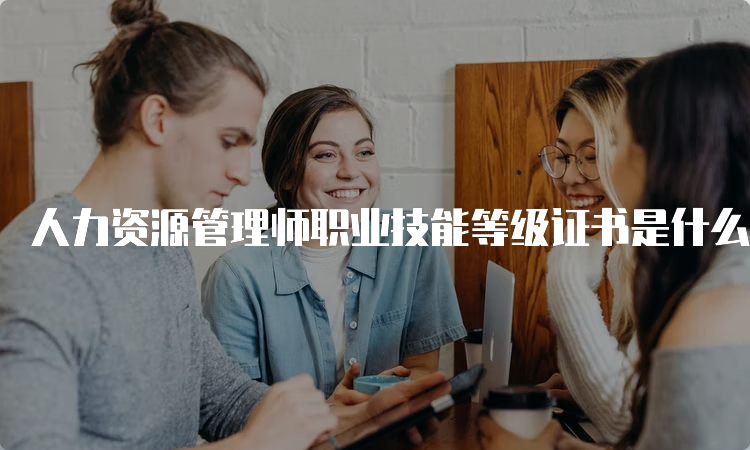 人力资源管理师职业技能等级证书是什么？