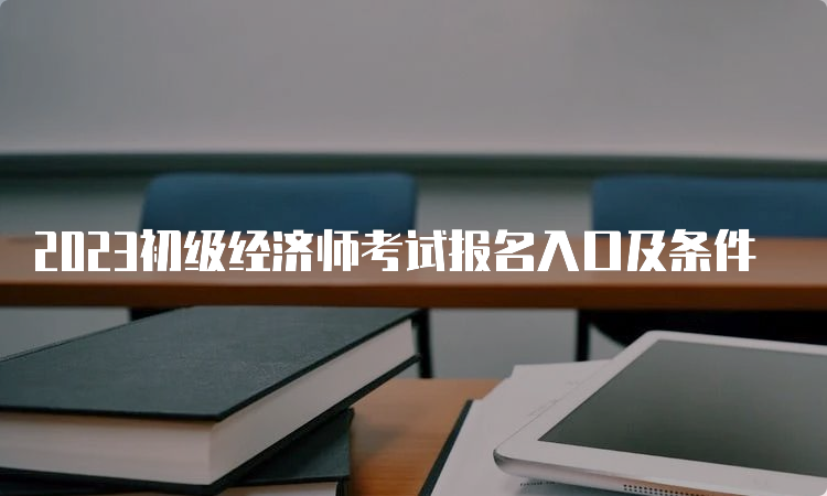 2023初级经济师考试报名入口及条件