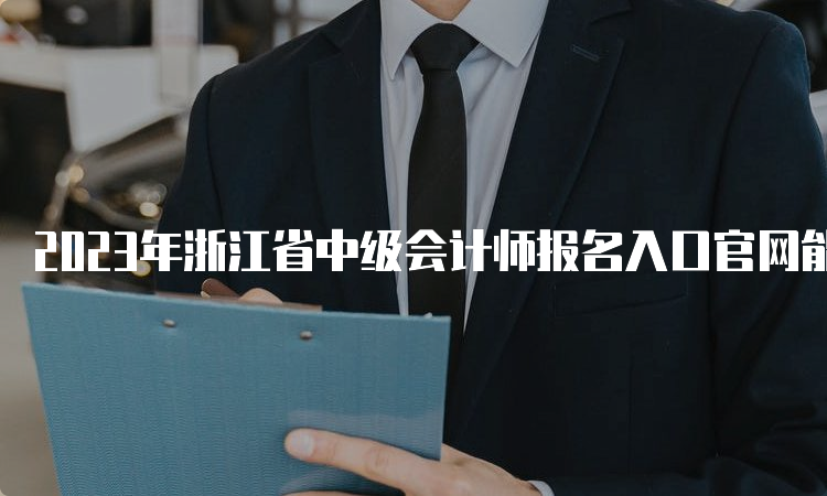 2023年浙江省中级会计师报名入口官网能报名啦，请抓紧报考