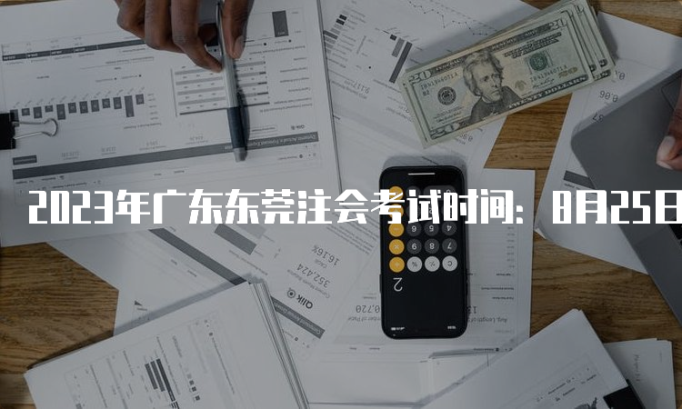 2023年广东东莞注会考试时间：8月25日至27日