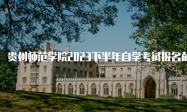 贵州师范学院2023下半年自学考试报名截止时间：6月21日17时