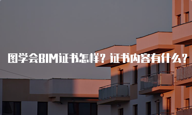 图学会BIM证书怎样？证书内容有什么？