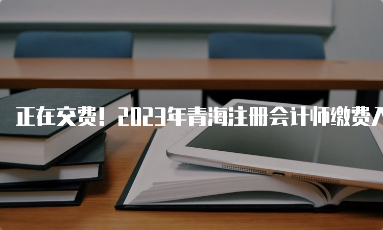 正在交费！2023年青海注册会计师缴费入口：中注协