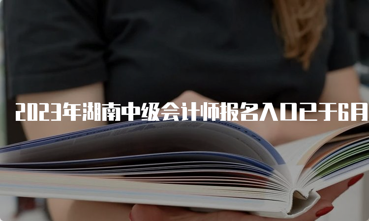 2023年湖南中级会计师报名入口已于6月20日开通