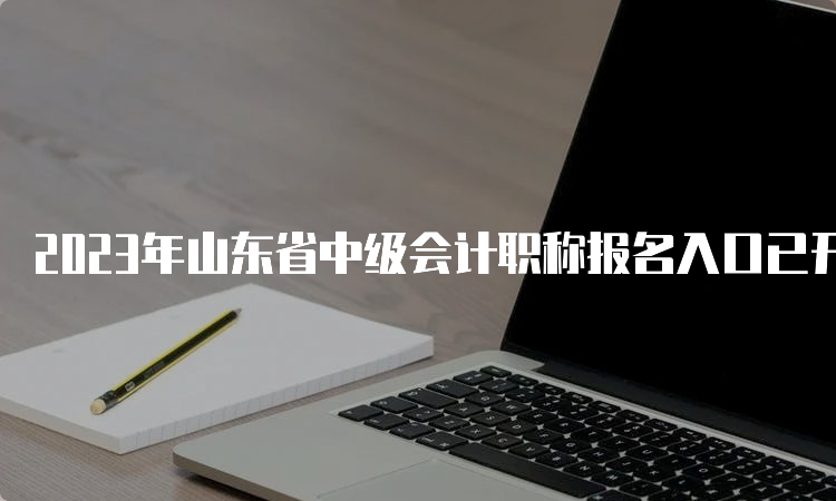 2023年山东省中级会计职称报名入口已开通