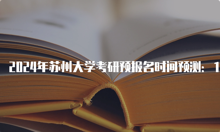 2024年苏州大学考研预报名时间预测：10月5日