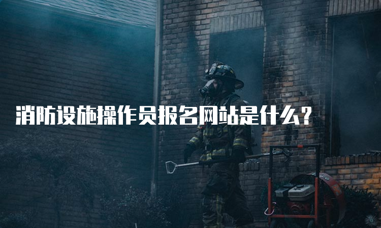 消防设施操作员报名网站是什么？