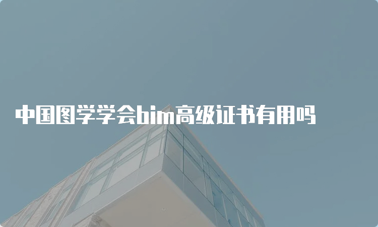 中国图学学会bim高级证书有用吗