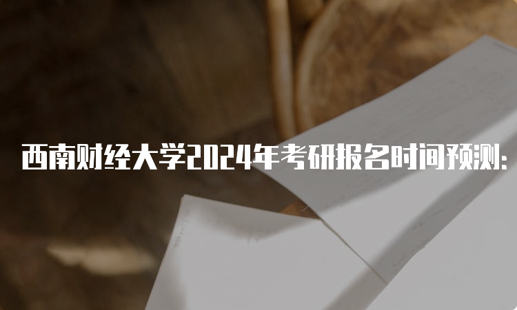 西南财经大学2024年考研报名时间预测：10月5日开始