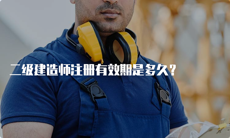 二级建造师注册有效期是多久？