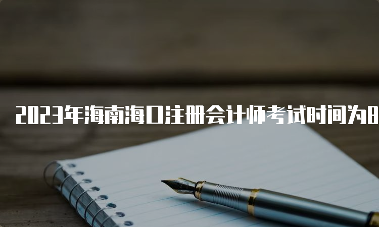 2023年海南海口注册会计师考试时间为8月25日至8月27日