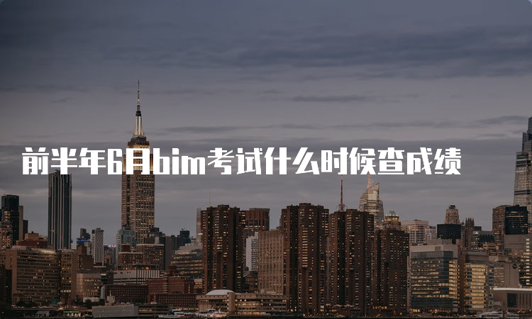 前半年6月bim考试什么时候查成绩