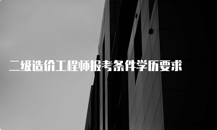 二级造价工程师报考条件学历要求