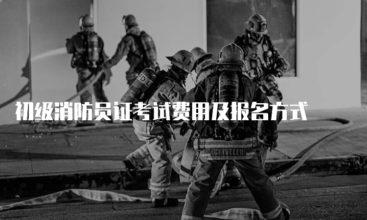 初级消防员证考试费用及报名方式