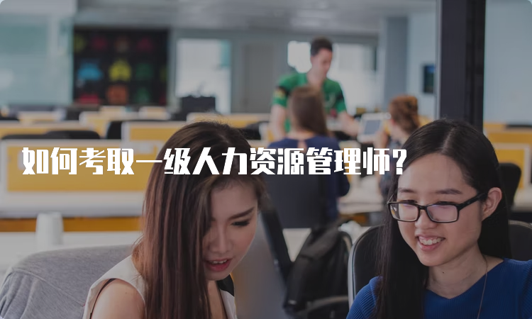 如何考取一级人力资源管理师？