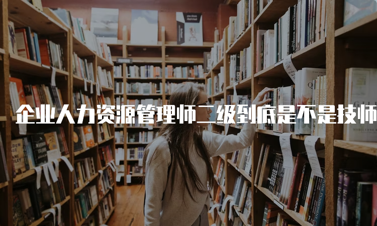 企业人力资源管理师二级到底是不是技师？