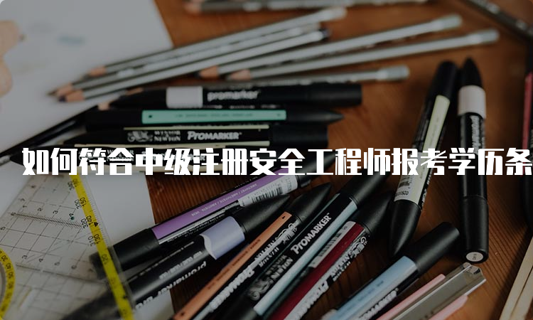 如何符合中级注册安全工程师报考学历条件