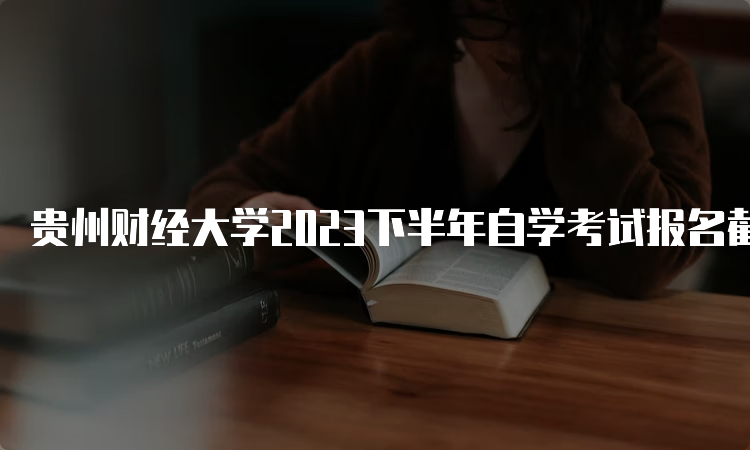 贵州财经大学2023下半年自学考试报名截止时间：6月21日