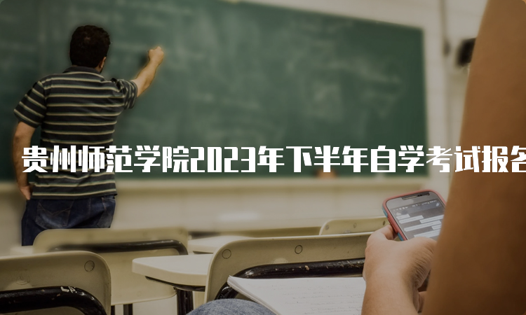 贵州师范学院2023年下半年自学考试报名截止时间：6月21日17时