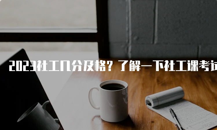 2023社工几分及格？了解一下社工课考试的及格标准